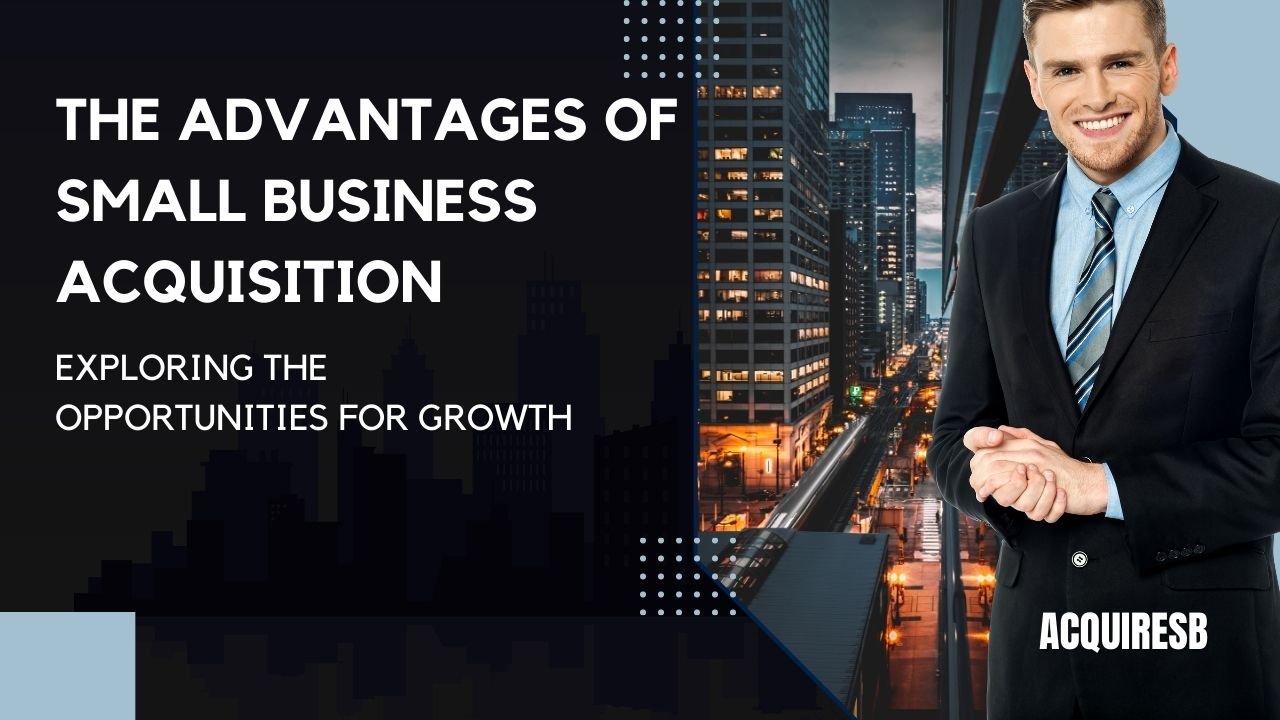 The Advantages of Small Business Acquisition Exploring the Opportunities for Growth